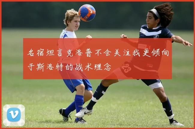 名宿坦言克洛普不会关注我更倾向于斯洛特的战术理念