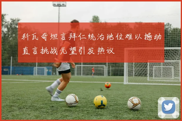 科瓦奇坦言拜仁统治地位难以撼动直言挑战无望引发热议