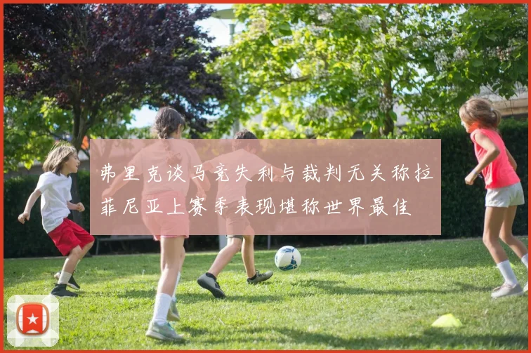 弗里克谈马竞失利与裁判无关称拉菲尼亚上赛季表现堪称世界最佳