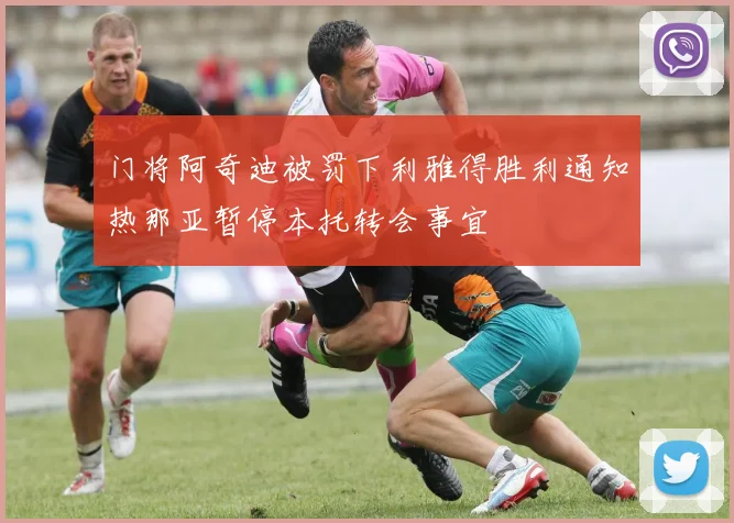 门将阿奇迪被罚下利雅得胜利通知热那亚暂停本托转会事宜