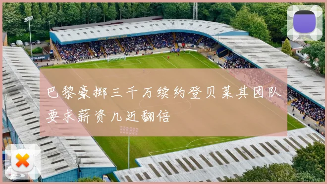 巴黎豪掷三千万续约登贝莱其团队要求薪资几近翻倍