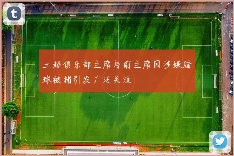 土超俱乐部主席与前主席因涉嫌赌球被捕引发广泛关注