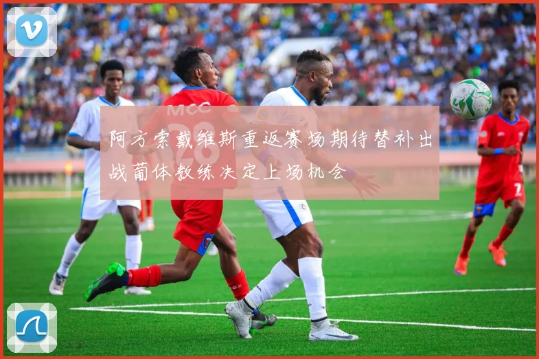 阿方索戴维斯重返赛场期待替补出战葡体教练决定上场机会