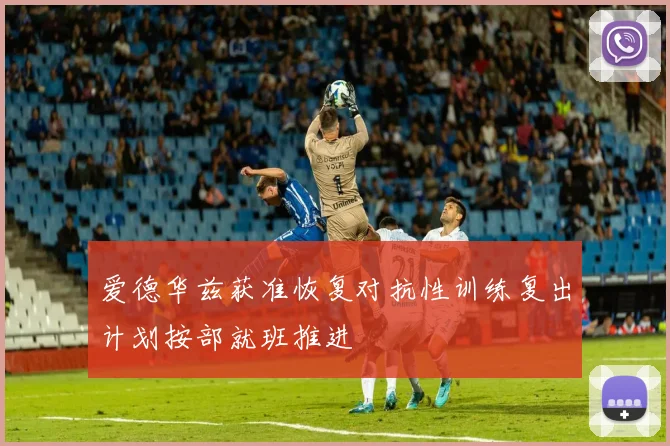 爱德华兹获准恢复对抗性训练复出计划按部就班推进