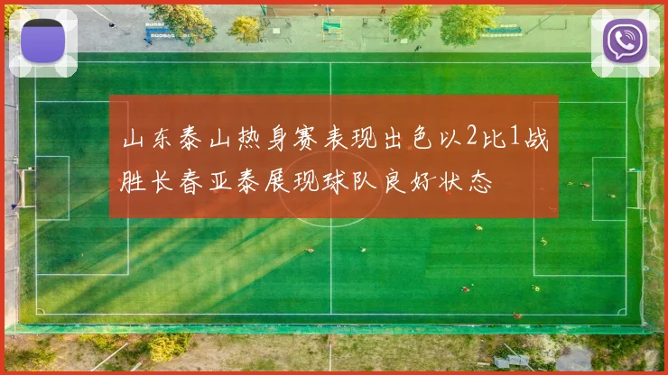 山东泰山热身赛表现出色以2比1战胜长春亚泰展现球队良好状态