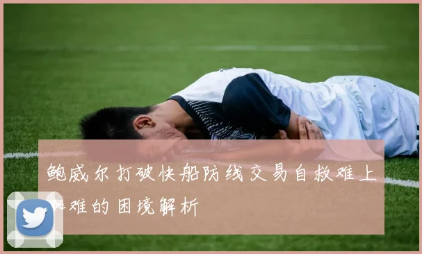 鲍威尔打破快船防线交易自救难上加难的困境解析
