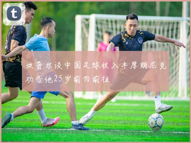 坎普尔谈中国足球收入丰厚朗尼克劝告他25岁前勿前往