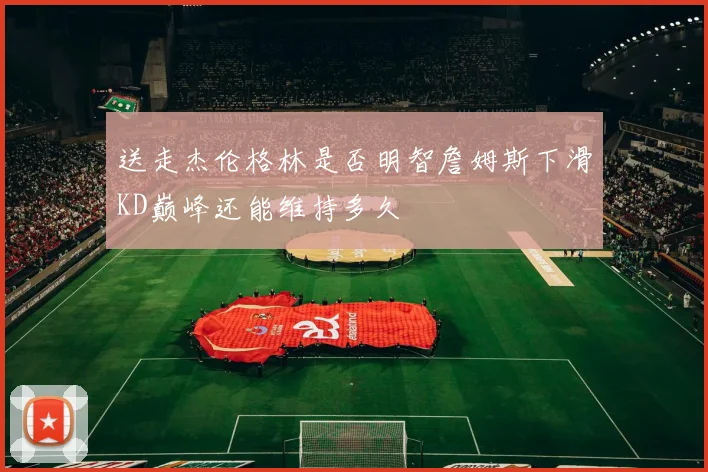 送走杰伦格林是否明智詹姆斯下滑KD巅峰还能维持多久