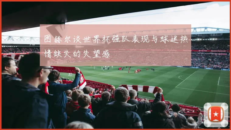 图赫尔谈世界杯强队表现与球迷热情缺失的失望感