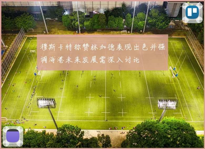 穆斯卡特称赞林加德表现出色并强调海港未来发展需深入讨论