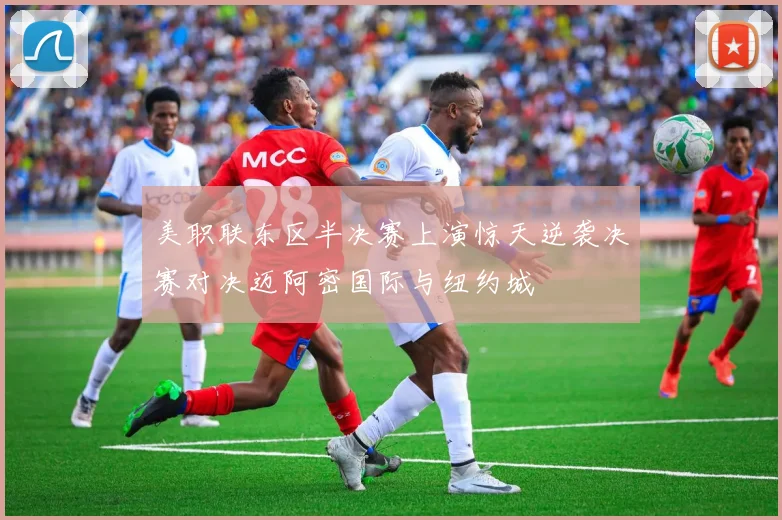 美职联东区半决赛上演惊天逆袭决赛对决迈阿密国际与纽约城