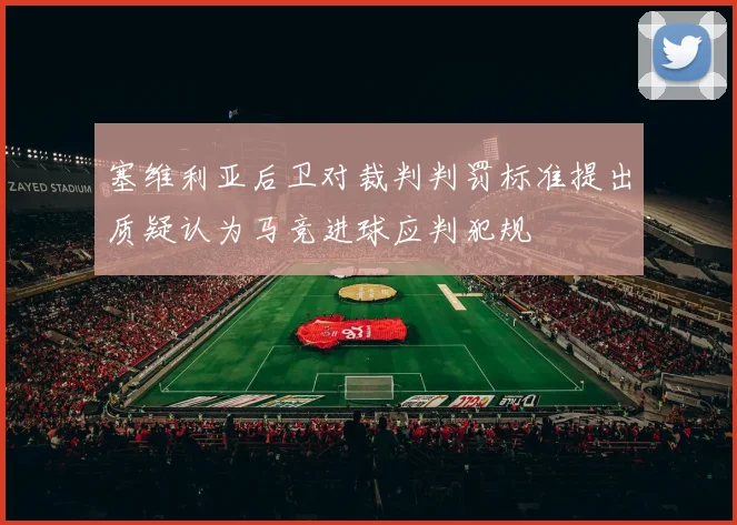 塞维利亚后卫对裁判判罚标准提出质疑认为马竞进球应判犯规