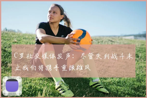 C罗社交媒体发声：尽管失利战斗未止我们将携手重振雄风