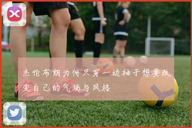 杰伦布朗为何只穿一边袖子想要改变自己的气场与风格