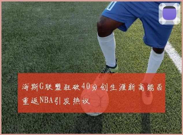 海斯G联盟狂砍40分创生涯新高能否重返NBA引发热议