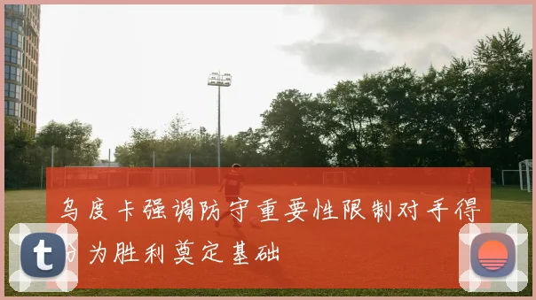 乌度卡强调防守重要性限制对手得分为胜利奠定基础