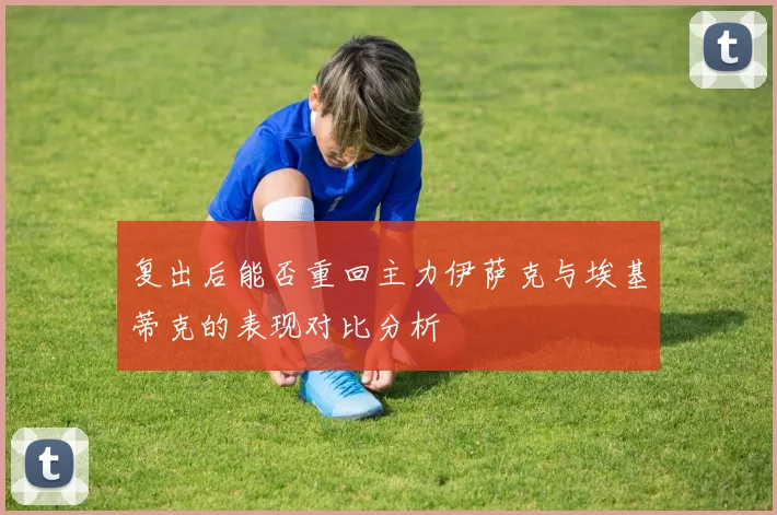 复出后能否重回主力伊萨克与埃基蒂克的表现对比分析