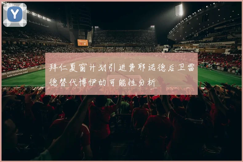 拜仁夏窗计划引进费耶诺德后卫雷德替代博伊的可能性分析
