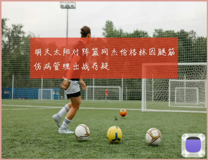 明天太阳对阵篮网杰伦格林因腿筋伤病管理出战存疑