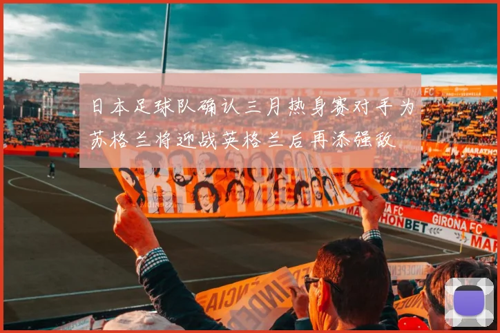日本足球队确认三月热身赛对手为苏格兰将迎战英格兰后再添强敌