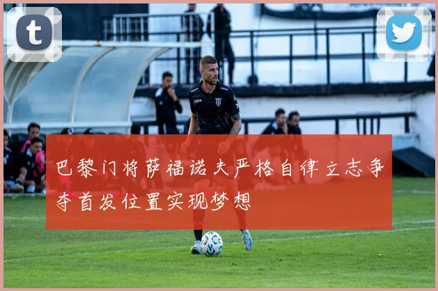 巴黎门将萨福诺夫严格自律立志争夺首发位置实现梦想