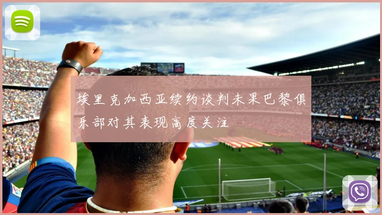 埃里克加西亚续约谈判未果巴黎俱乐部对其表现高度关注
