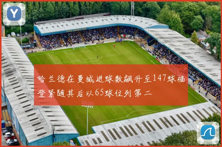哈兰德在曼城进球数飙升至147球福登紧随其后以65球位列第二