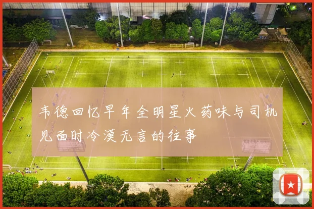 韦德回忆早年全明星火药味与司机见面时冷漠无言的往事