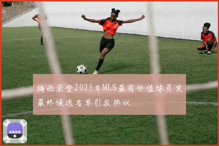 梅西荣登2025年MLS最有价值球员奖最终候选名单引发热议