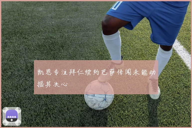 凯恩专注拜仁续约巴萨传闻未能动摇其决心
