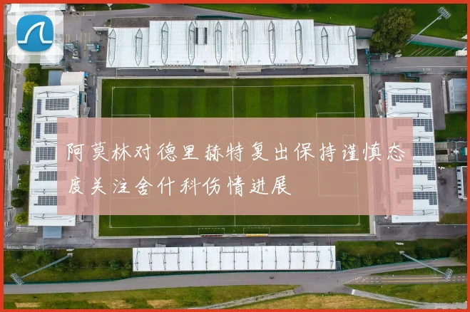 阿莫林对德里赫特复出保持谨慎态度关注舍什科伤情进展