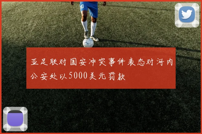 亚足联对国安冲突事件表态对河内公安处以5000美元罚款