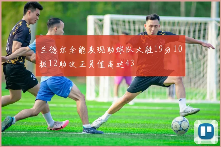兰德尔全能表现助球队大胜19分10板12助攻正负值高达43
