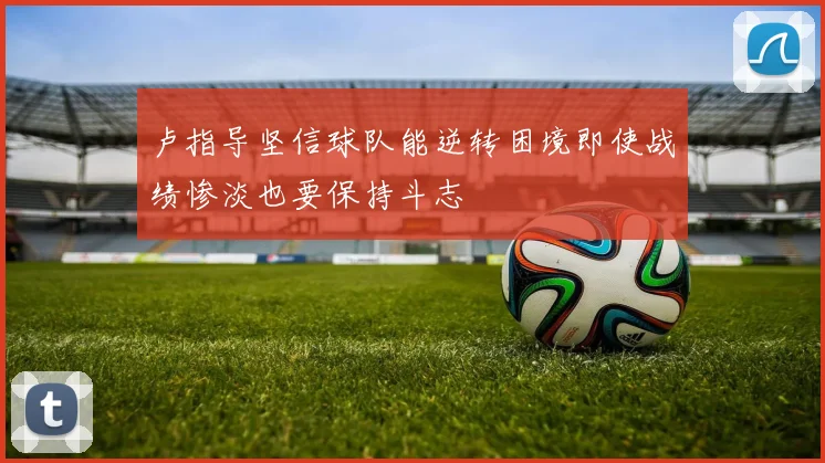 卢指导坚信球队能逆转困境即使战绩惨淡也要保持斗志